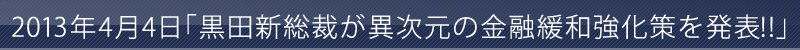 2013年4月4日黒田新総裁が異次元の金融緩和強化策を発表!!