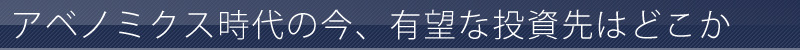 アベノミクス時代の今、有望な投資先はどこか