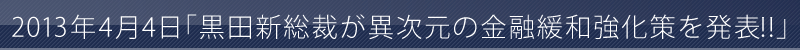 2013年4月4日黒田新総裁が異次元の金融緩和強化策を発表!!